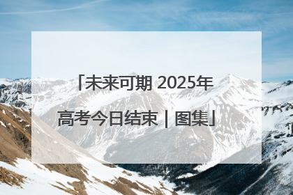 未来可期 2025年高考今日结束｜图集